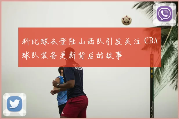 科比球衣登陆山西队引发关注 CBA球队装备更新背后的故事