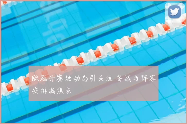 欧冠升赛场动态引关注 备战与阵容安排成焦点