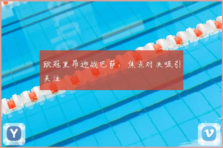 欧冠里昂迎战巴萨,焦点对决吸引关注