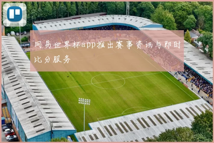 网易世界杯app推出赛事资讯与即时比分服务