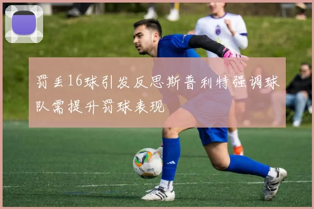 罚丢16球引发反思斯普利特强调球队需提升罚球表现