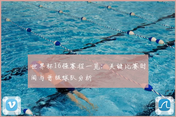 世界杯16强赛程一览:关键比赛时间与晋级球队分析