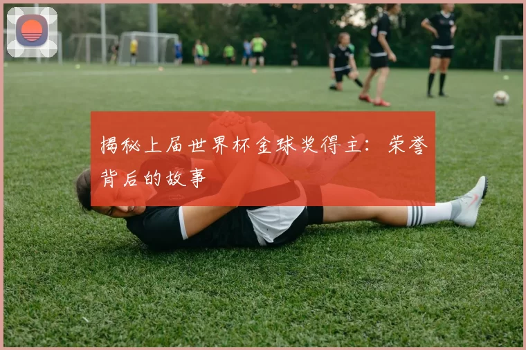 揭秘上届世界杯金球奖得主:荣誉背后的故事