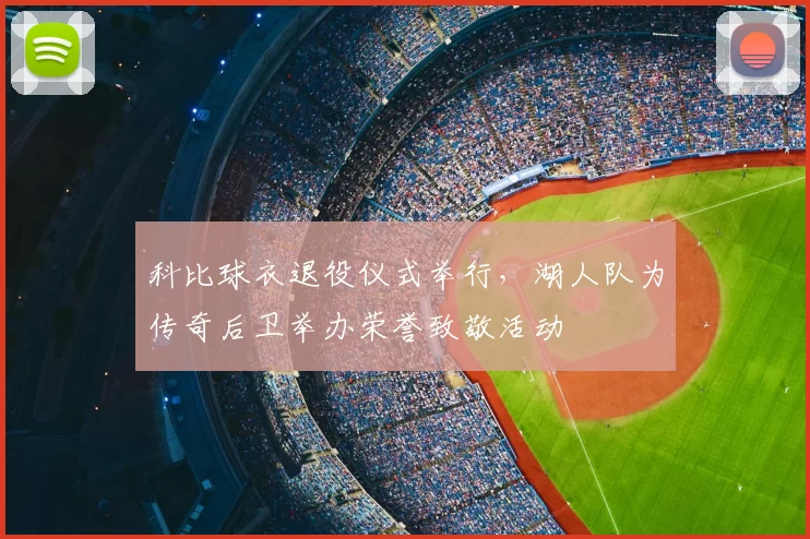 科比球衣退役仪式举行,湖人队为传奇后卫举办荣誉致敬活动