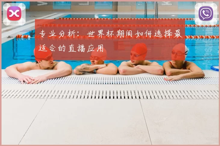 专业分析:世界杯期间如何选择最适合的直播应用