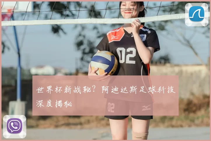 世界杯新战靴?阿迪达斯足球科技深度揭秘