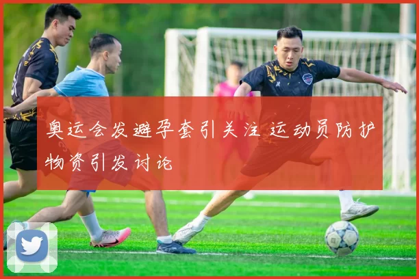 奥运会发避孕套引关注 运动员防护物资引发讨论
