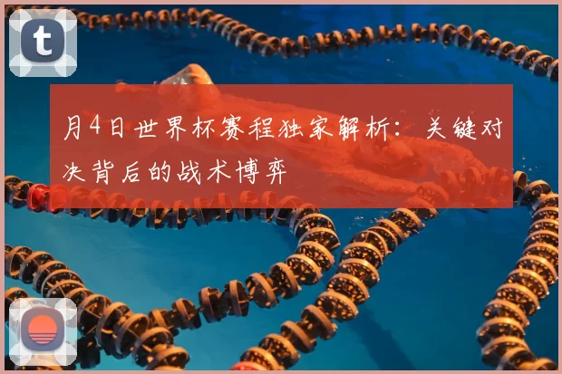 月4日世界杯赛程独家解析:关键对决背后的战术博弈