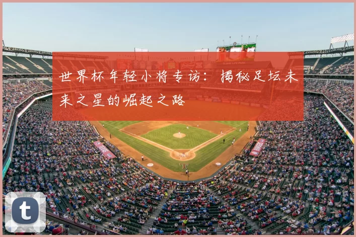 世界杯年轻小将专访：揭秘足坛未来之星的崛起之路