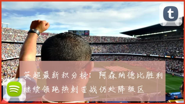 英超最新积分榜:阿森纳德比胜利继续领跑热刺苦战仍处降级区