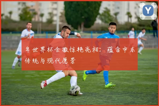 年世界杯会徽惊艳亮相:蕴含中东传统与现代愿景