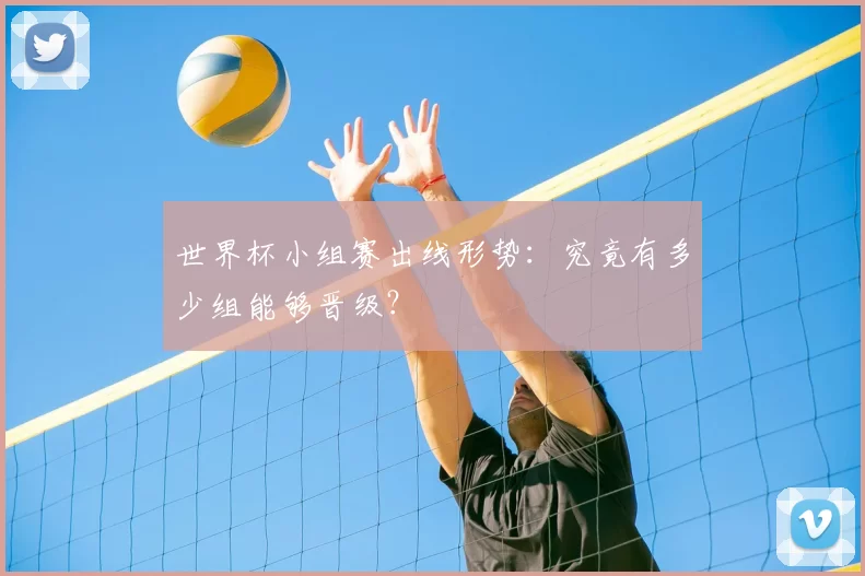 世界杯小组赛出线形势：究竟有多少组能够晋级？