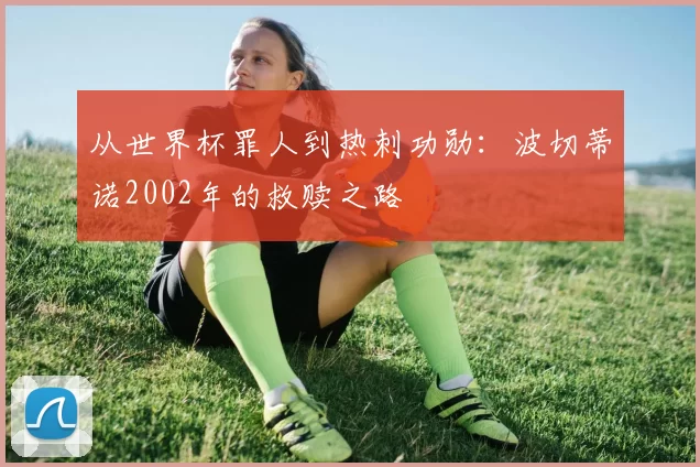从世界杯罪人到热刺功勋:波切蒂诺2002年的救赎之路