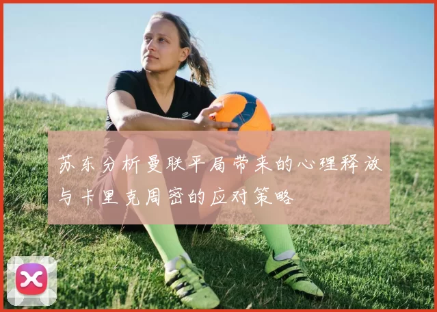 苏东分析曼联平局带来的心理释放与卡里克周密的应对策略