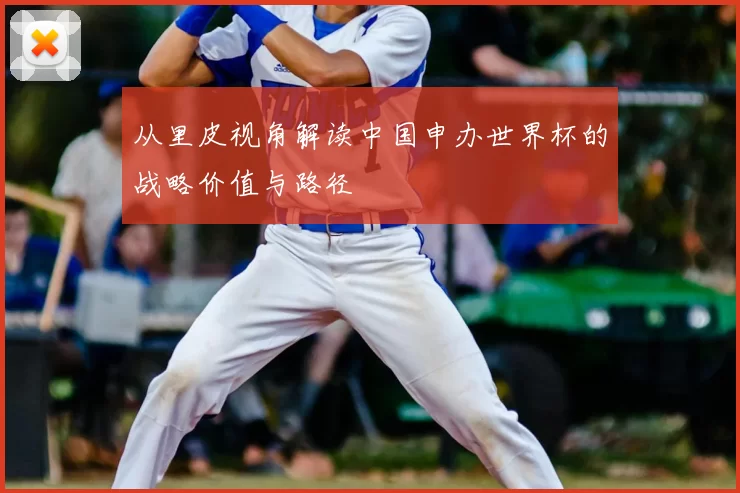 从里皮视角解读中国申办世界杯的战略价值与路径