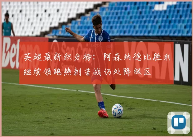 英超最新积分榜:阿森纳德比胜利继续领跑热刺苦战仍处降级区
