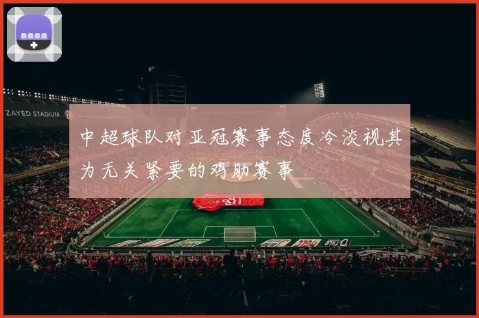 中超球队对亚冠赛事态度冷淡视其为无关紧要的鸡肋赛事