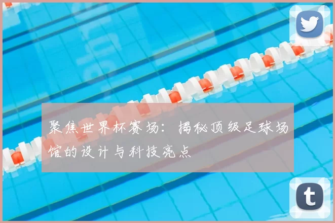 聚焦世界杯赛场:揭秘顶级足球场馆的设计与科技亮点