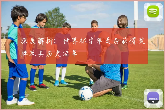 深度解析:世界杯季军是否获得奖牌及其历史沿革