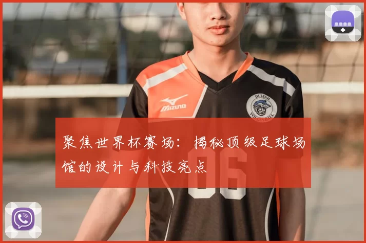 聚焦世界杯赛场:揭秘顶级足球场馆的设计与科技亮点