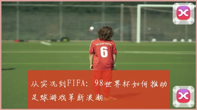 从实况到FIFA:98世界杯如何推动足球游戏革新浪潮