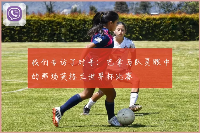 我们专访了对手:巴拿马队员眼中的那场英格兰世界杯比赛