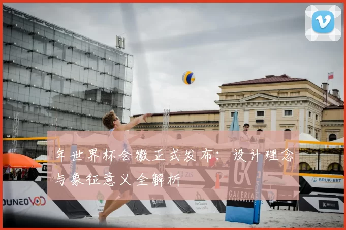 年世界杯会徽正式发布:设计理念与象征意义全解析