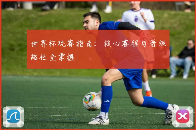 世界杯观赛指南:核心赛程与晋级路径全掌握