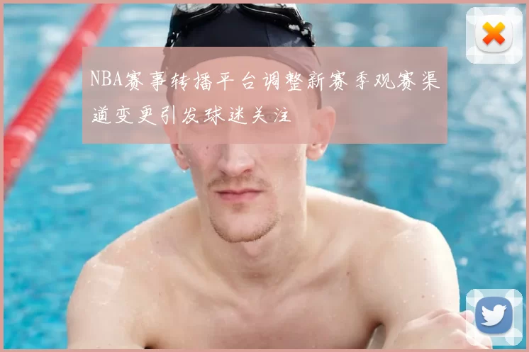 NBA赛事转播平台调整新赛季观赛渠道变更引发球迷关注