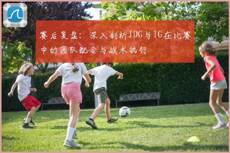 赛后复盘:深入剖析JDG与IG在比赛中的团队配合与战术执行