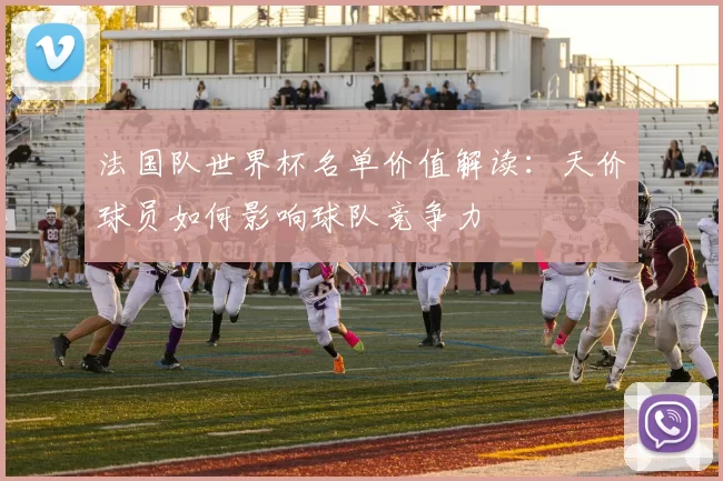 法国队世界杯名单价值解读：天价球员如何影响球队竞争力