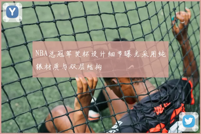 NBA总冠军奖杯设计细节曝光采用纯银材质与双层结构