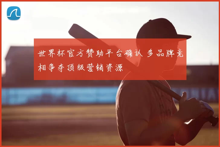 世界杯官方赞助平台确认 多品牌竞相争夺顶级营销资源