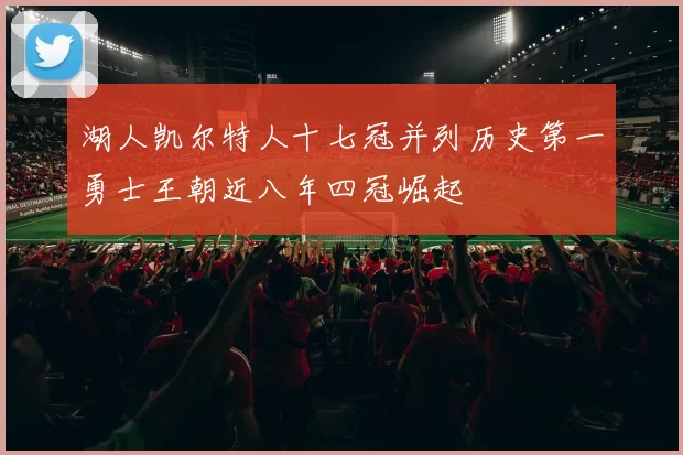 湖人凯尔特人十七冠并列历史第一勇士王朝近八年四冠崛起