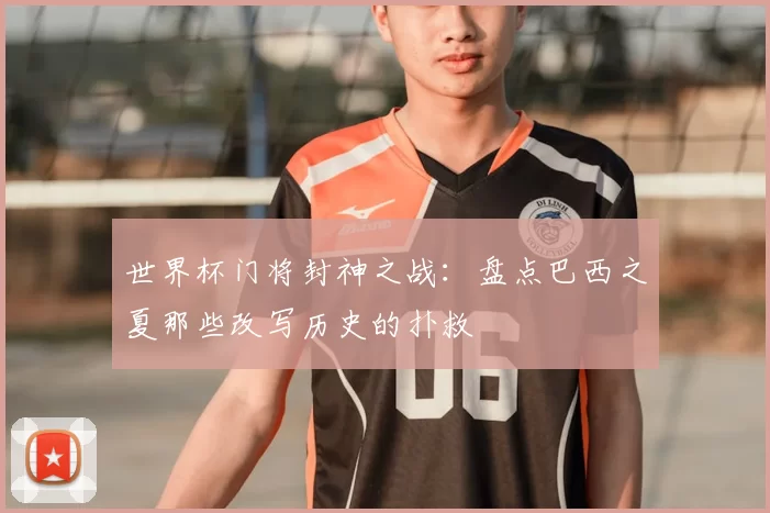 世界杯门将封神之战:盘点巴西之夏那些改写历史的扑救