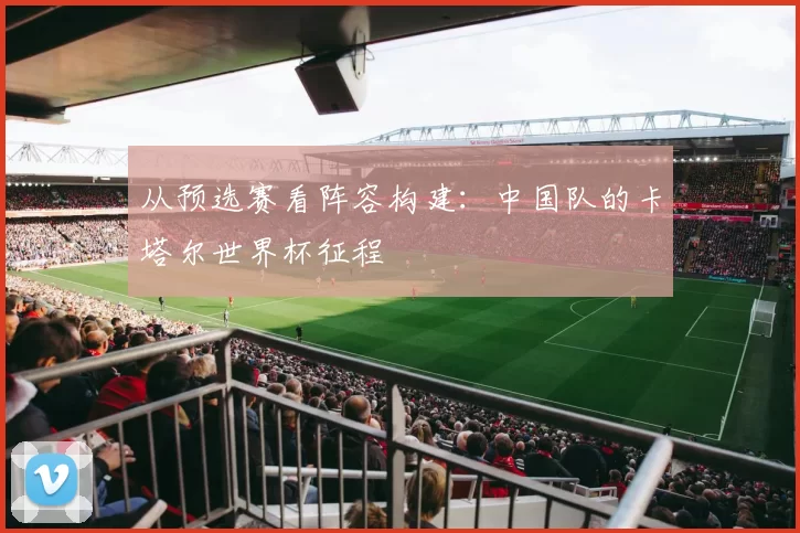 从预选赛看阵容构建:中国队的卡塔尔世界杯征程