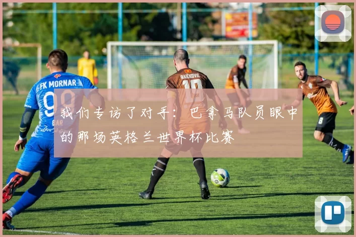 我们专访了对手:巴拿马队员眼中的那场英格兰世界杯比赛