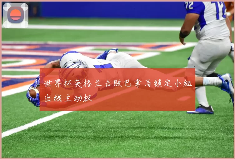世界杯英格兰击败巴拿马锁定小组出线主动权