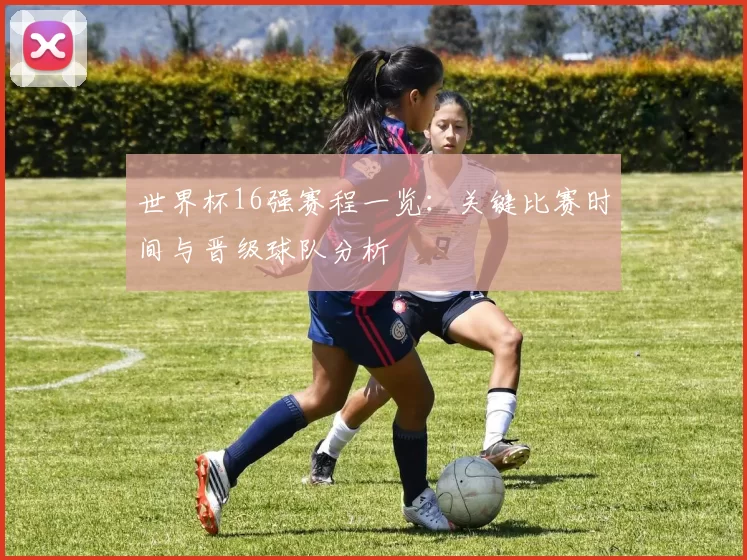 世界杯16强赛程一览:关键比赛时间与晋级球队分析