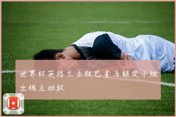 世界杯英格兰击败巴拿马锁定小组出线主动权