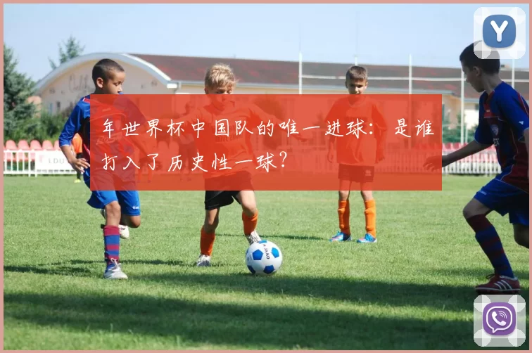 年世界杯中国队的唯一进球:是谁打入了历史性一球?