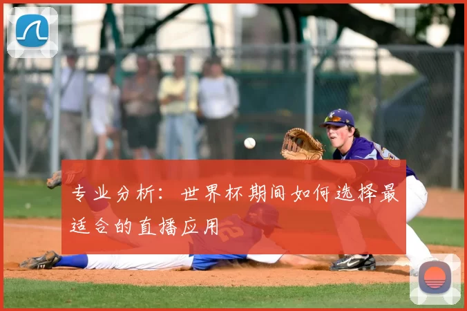专业分析:世界杯期间如何选择最适合的直播应用
