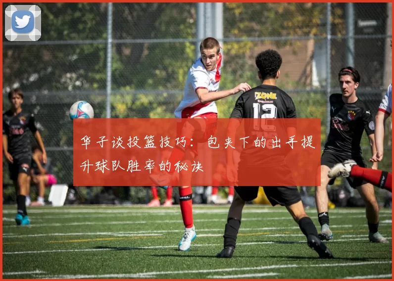 华子谈投篮技巧:包夹下的出手提升球队胜率的秘诀