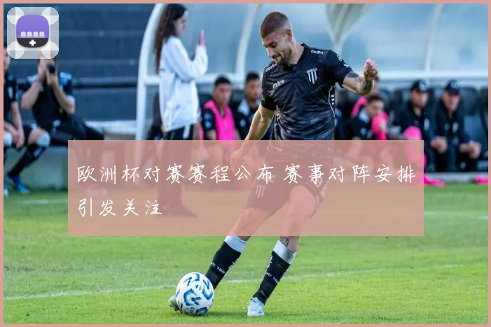欧洲杯对赛赛程公布 赛事对阵安排引发关注
