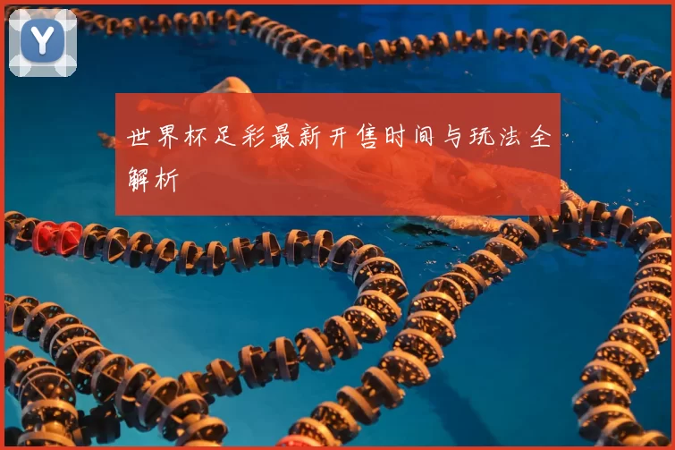 世界杯足彩最新开售时间与玩法全解析