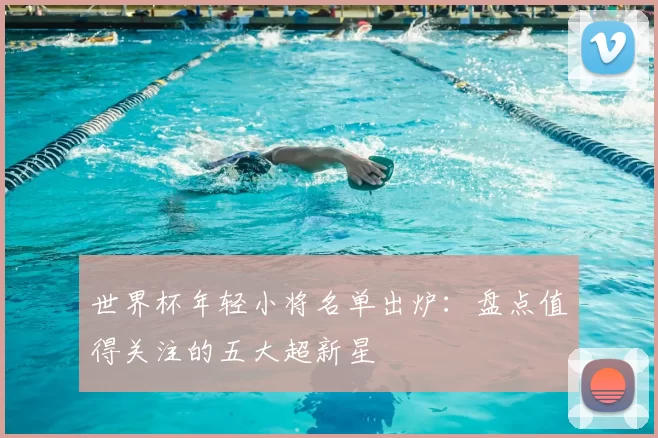 世界杯年轻小将名单出炉:盘点值得关注的五大超新星