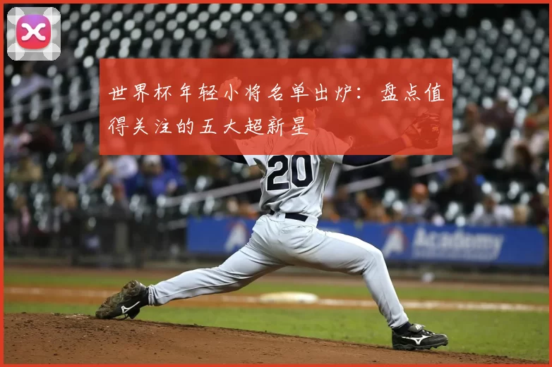 世界杯年轻小将名单出炉:盘点值得关注的五大超新星