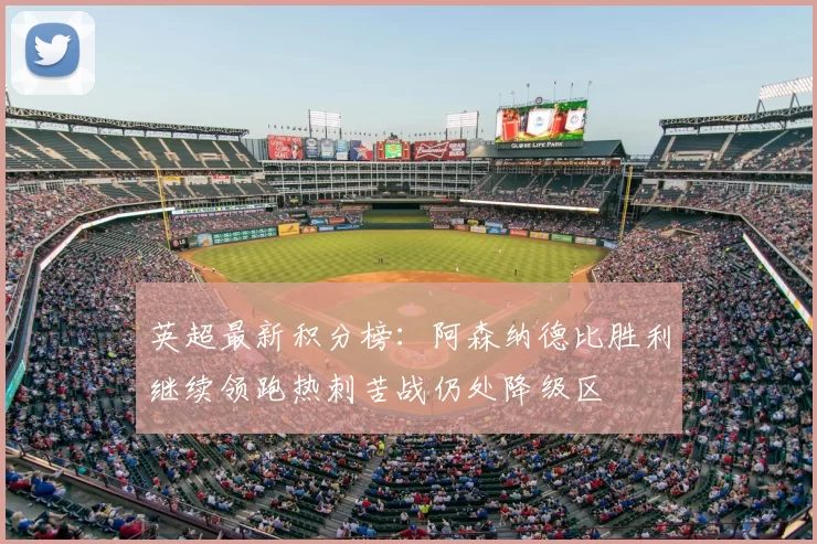 英超最新积分榜：阿森纳德比胜利继续领跑热刺苦战仍处降级区