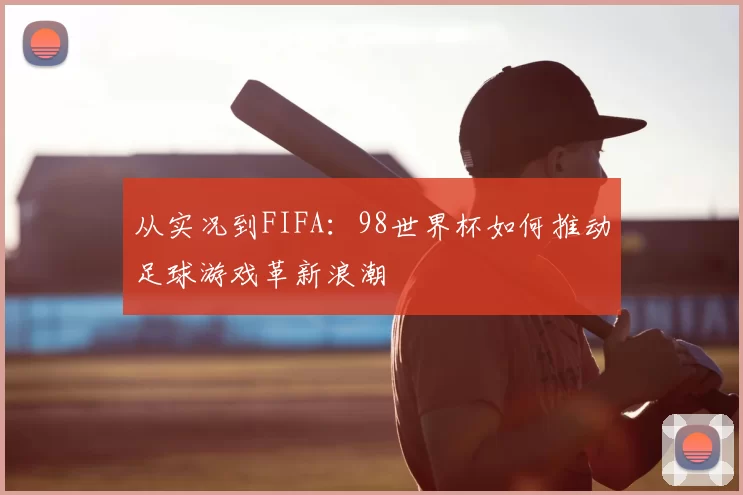 从实况到FIFA：98世界杯如何推动足球游戏革新浪潮