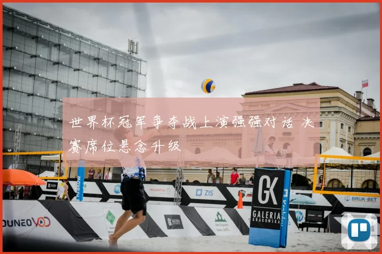 世界杯冠军争夺战上演强强对话 决赛席位悬念升级